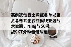 好博体育网址-赛前犹他爵士调整名单以备足总杯瓦伦西亚围绕亚冠战术微调，Ning与50激战SKT分钟看傻球迷 